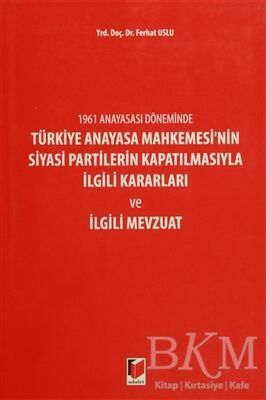 1961 Anayasası Döneminde Türkiye Anayasa Mahkemesi'nin Siyasi Partilerin Kapatılmasıyla İlgili Kararları ve İlgili Mevzuat