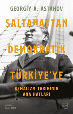 Saltanattan Demokratik Türkiye`ye: Kemalizm Tarihinin Ana Hatları